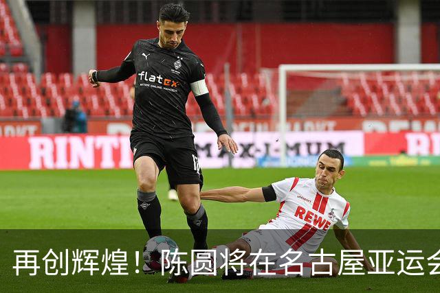 再创辉煌！陈圆将在名古屋亚运会上夺金，热血问鼎