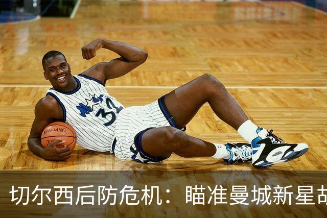 切尔西后防危机：瞄准曼城新星胡萨诺夫能否扭转颓势？