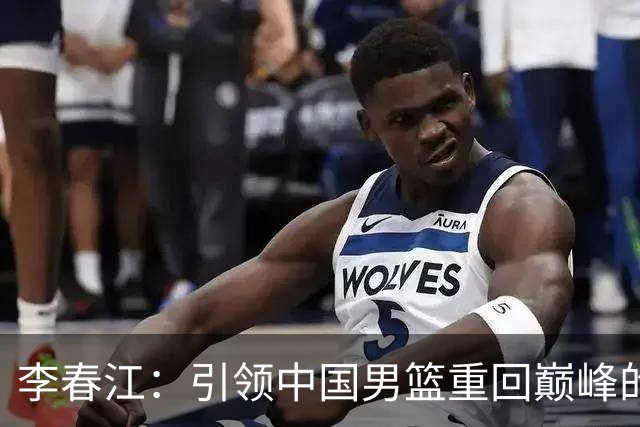李春江：引领中国男篮重回巅峰的最佳人选