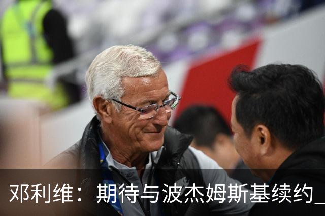 邓利维：期待与波杰姆斯基续约 交涉进展良好时间充裕